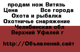 продам нож Витязь › Цена ­ 3 600 - Все города Охота и рыбалка » Охотничье снаряжение   . Челябинская обл.,Верхний Уфалей г.